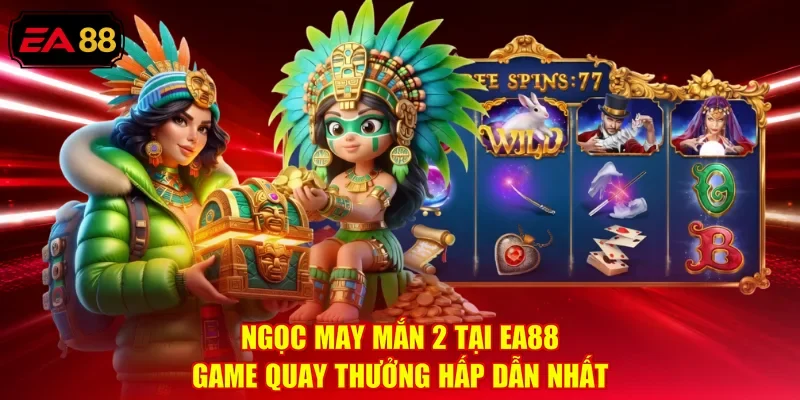 Ngọc May Mắn 2 Tại EA88 - Game Quay Thưởng Hấp Dẫn Nhất